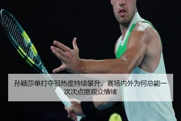 孙颖莎单打夺冠热度持续攀升，赛场内外为何总能一次次点燃观众情绪（NBA）