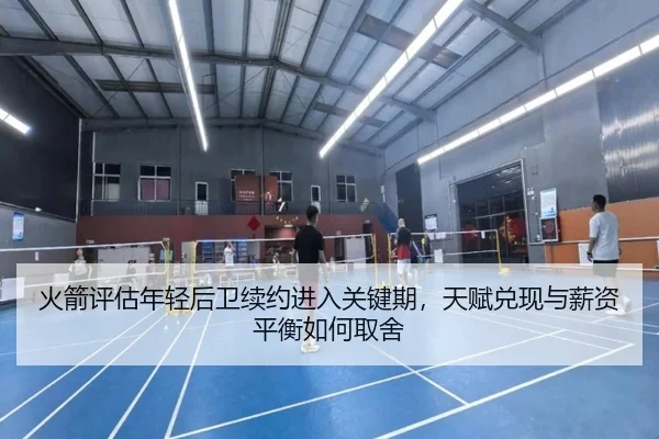 火箭评估年轻后卫续约进入关键期，天赋兑现与薪资平衡如何取舍（NBA）